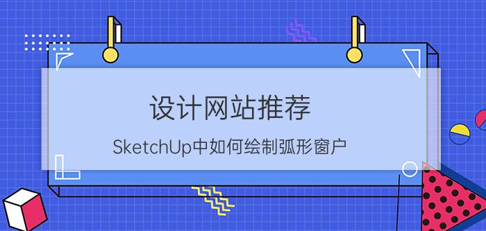 设计网站推荐 SketchUp中如何绘制弧形窗户？